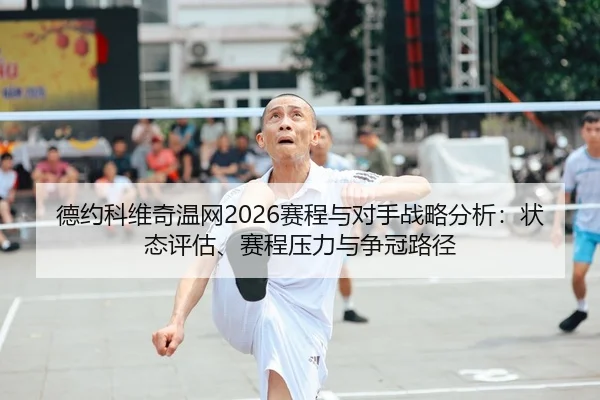 德约科维奇温网2026赛程与对手战略分析：状态评估、赛程压力与争冠路径
