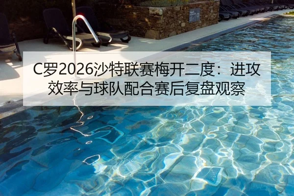 C罗2026沙特联赛梅开二度：进攻效率与球队配合赛后复盘观察