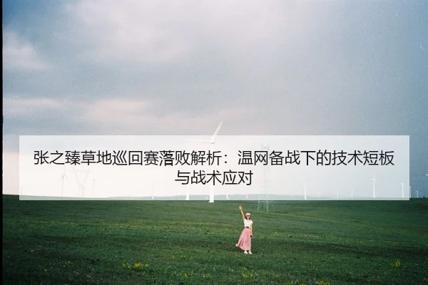 张之臻草地巡回赛落败解析：温网备战下的技术短板与战术应对